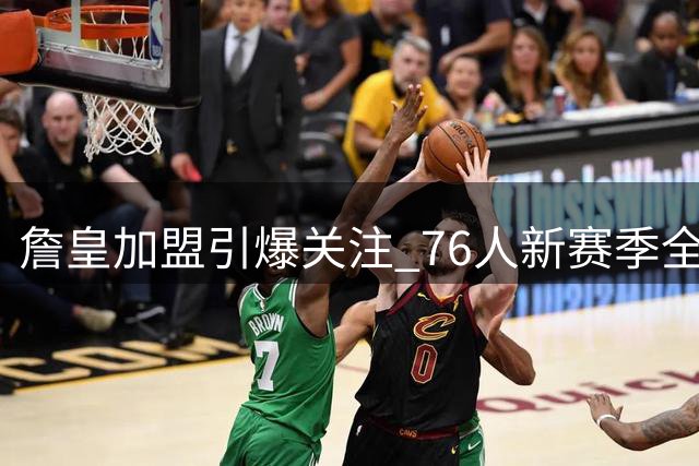 詹皇加盟引爆关注 76人新赛季全美直播场次登顶NBA